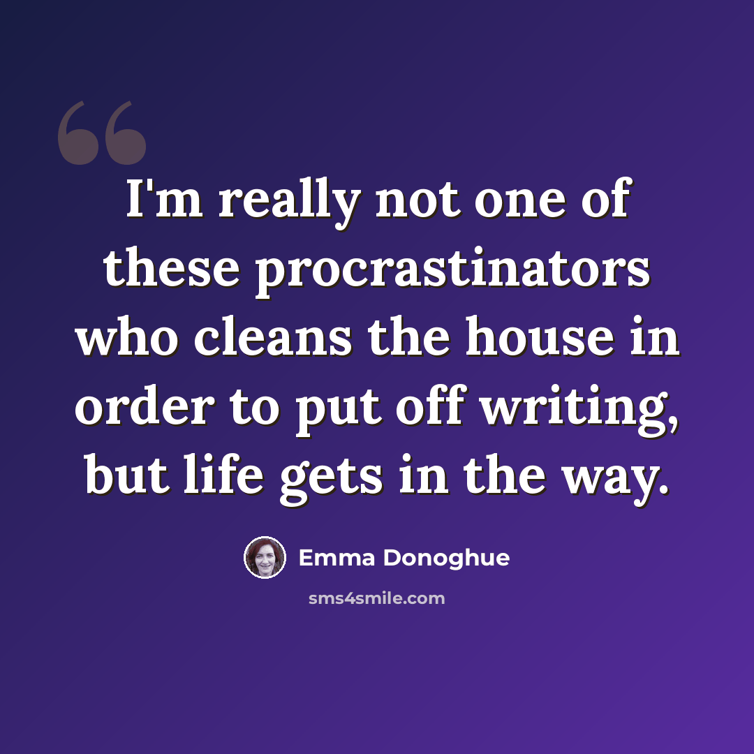 “I'm really not one of these procrastinators who cleans the house in order to put off writing, but life gets in the way.” quote by Emma Donoghue