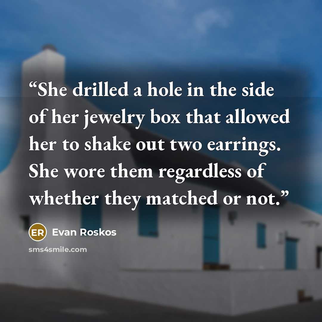 “She drilled a hole in the side of her jewelry box that allowed her to shake out two earrings. She wore them regardless of whether they matched or not.” quote by Evan Roskos