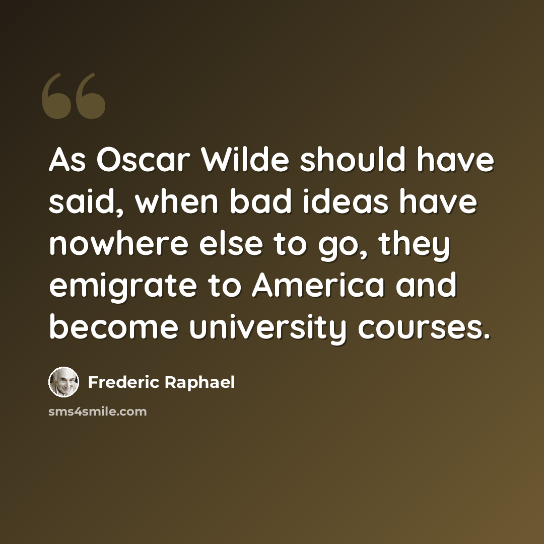“As Oscar Wilde should have said, when bad ideas have nowhere else to go, they emigrate to America and become university courses.” quote by Frederic Raphael