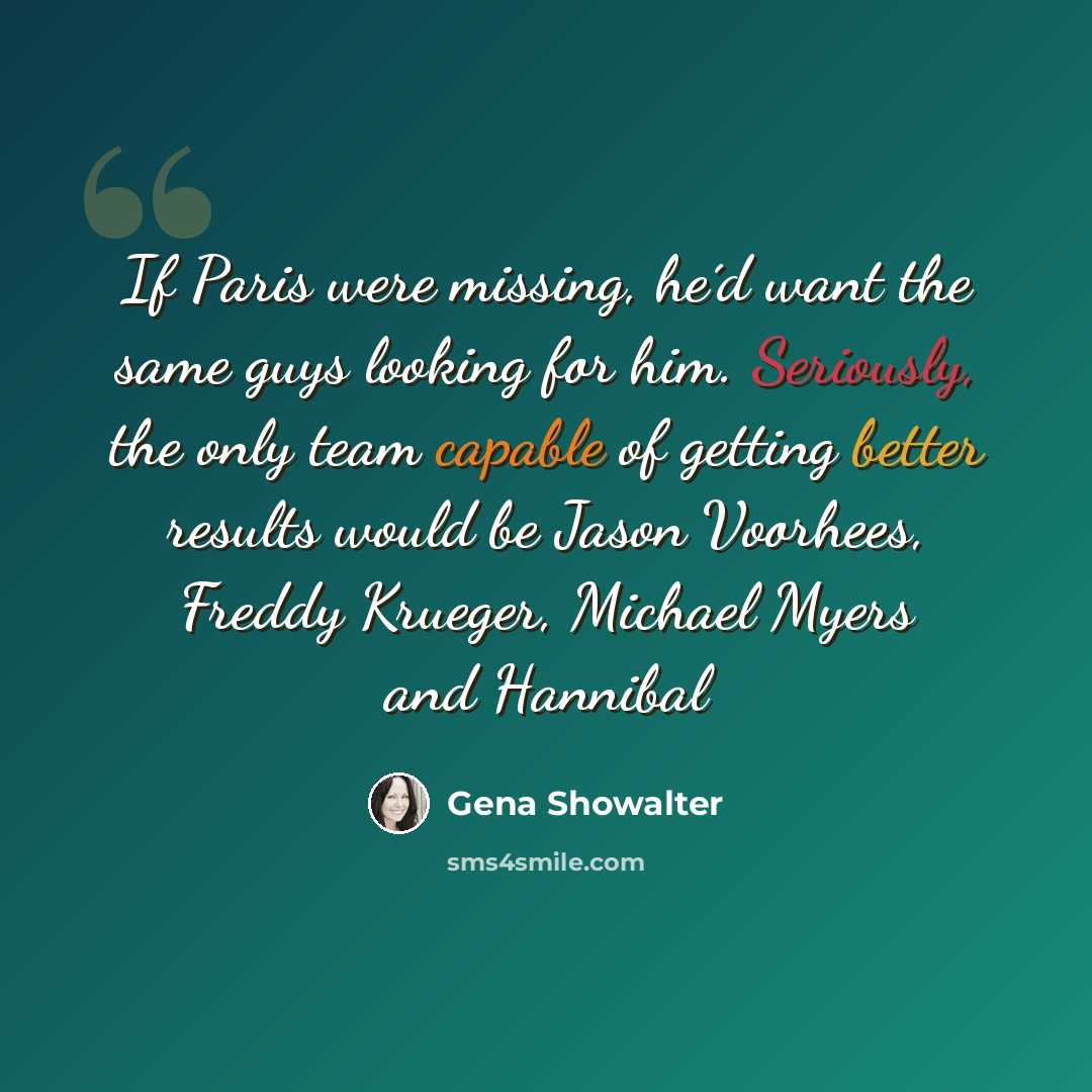 “If Paris were missing, he´d want the same guys looking for him. Seriously, the only team capable of getting better results would be Jason Voorhees, Freddy Krueger, Michael Myers and Hannibal” quote by Gena Showalter
