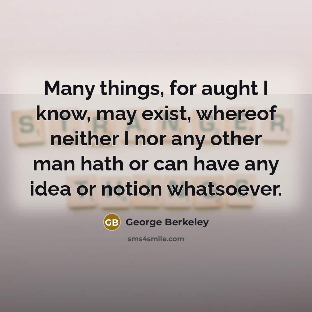“Many things, for aught I know, may exist, whereof neither I nor any other man hath or can have any idea or notion whatsoever.” quote by George Berkeley