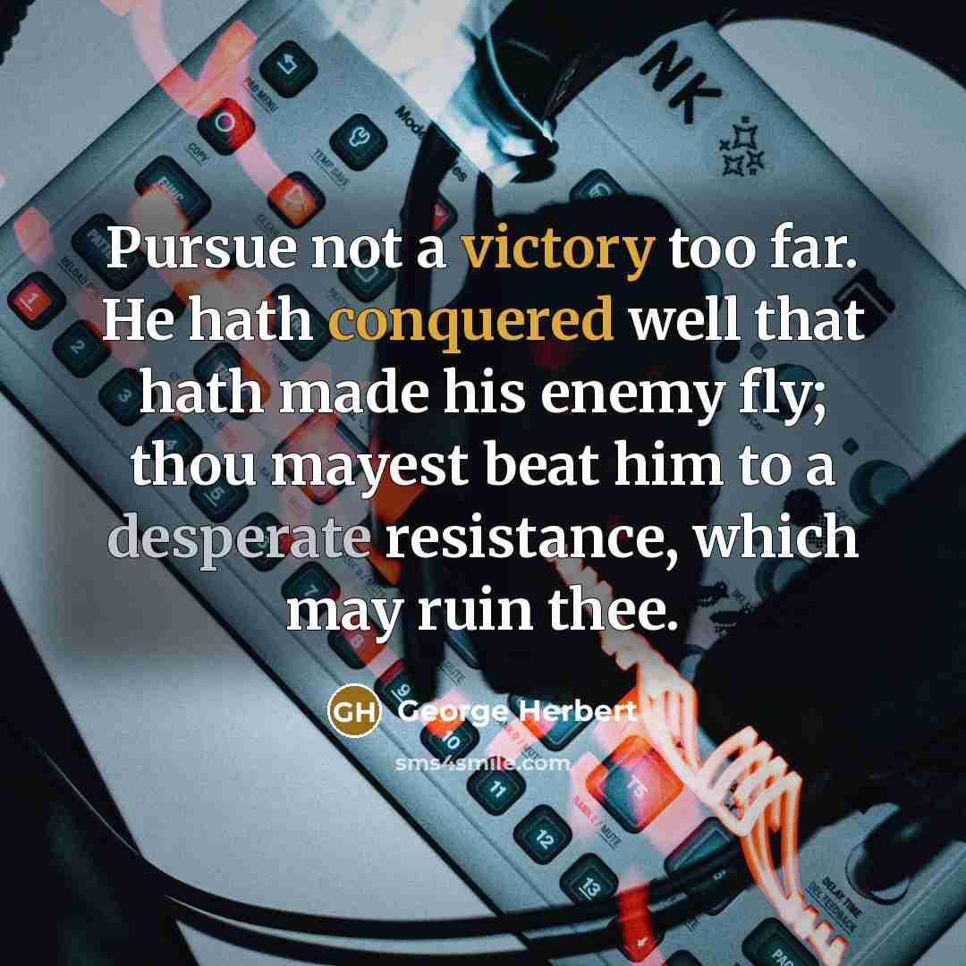 “Pursue not a victory too far. He hath conquered well that hath made his enemy fly; thou mayest beat him to a desperate resistance, which may ruin thee.” quote by George Herbert