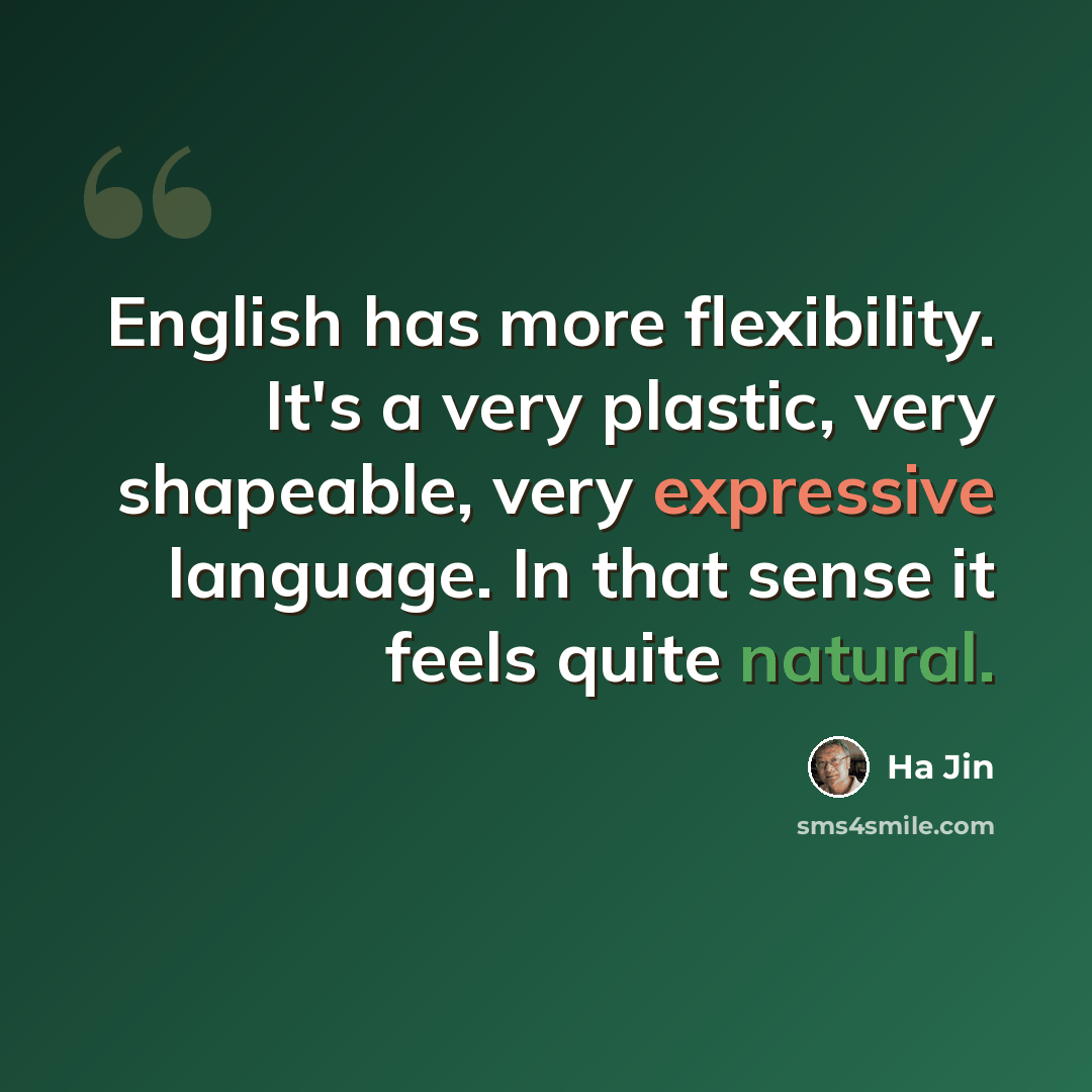 “English has more flexibility. It's a very plastic, very shapeable, very expressive language. In that sense it feels quite natural.” quote by Ha Jin