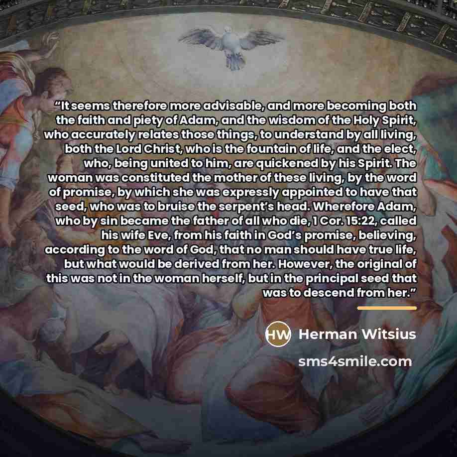 “It seems therefore more advisable, and more becoming both the faith and piety of Adam, and the wisdom of the Holy Spirit, who accurately relates those things, to understand by all living, both the Lord Christ, who is the fountain of life, and the elect, who, being united to him, are quickened by…” quote by Herman Witsius