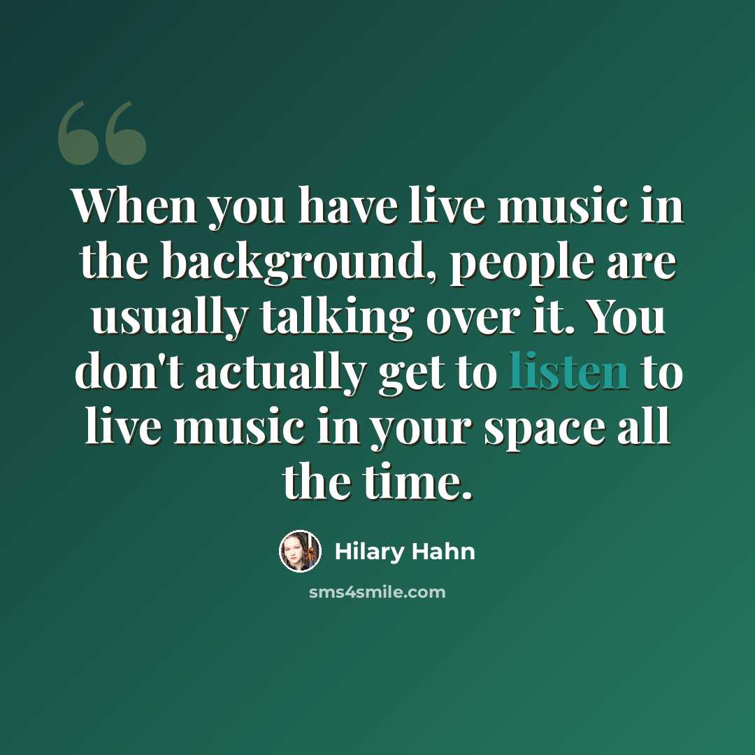 “When you have live music in the background, people are usually talking over it. You don't actually get to listen to live music in your space all the time.” quote by Hilary Hahn