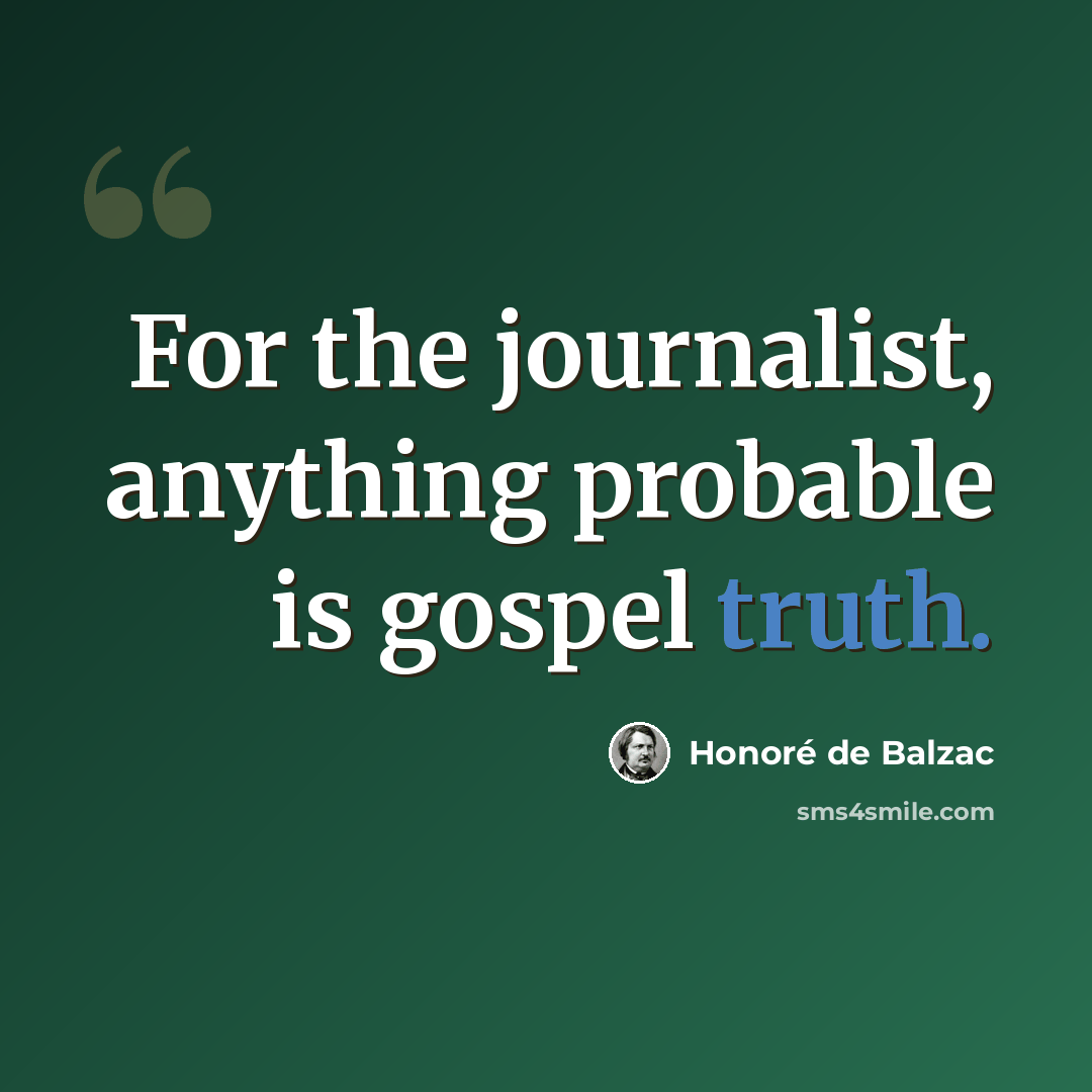 “For the journalist, anything probable is gospel truth.” quote by Honore de Balzac