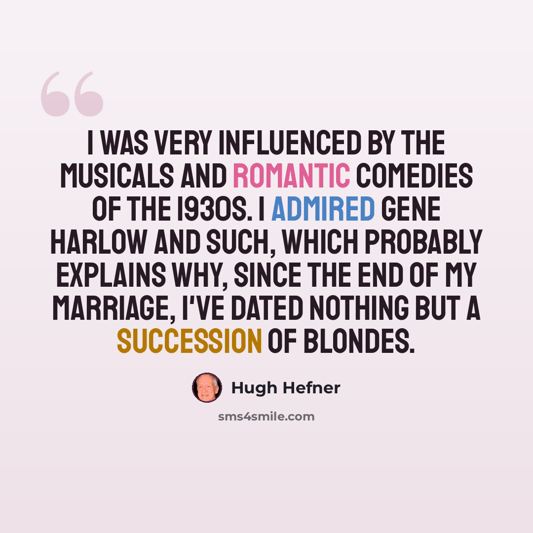 “I was very influenced by the musicals and romantic comedies of the 1930s. I admired Gene Harlow and such, which probably explains why, since the end of my marriage, I've dated nothing but a succession of blondes.” quote by Hugh Hefner