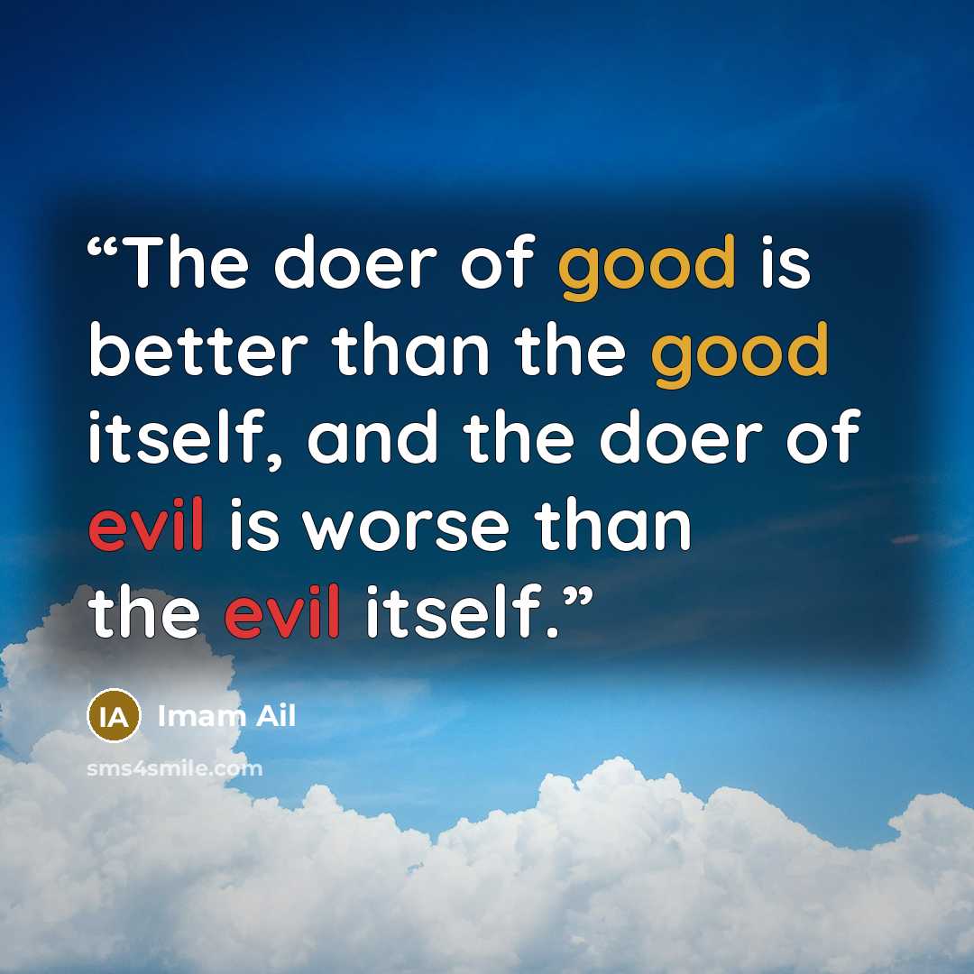 “The doer of good is better than the good itself, and the doer of evil is worse than the evil itself.” quote by Imam Ail