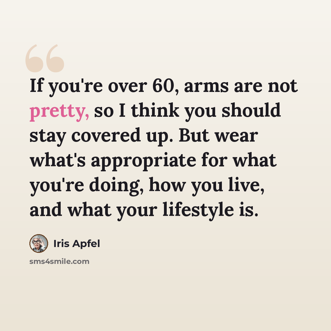 “If you're over 60, arms are not pretty, so I think you should stay covered up. But wear what's appropriate for what you're doing, how you live, and what your lifestyle is.” quote by Iris Apfel
