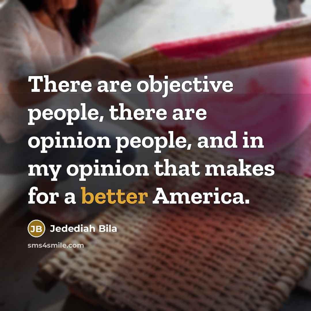 “There are objective people, there are opinion people, and in my opinion that makes for a better America.” quote by Jedediah Bila