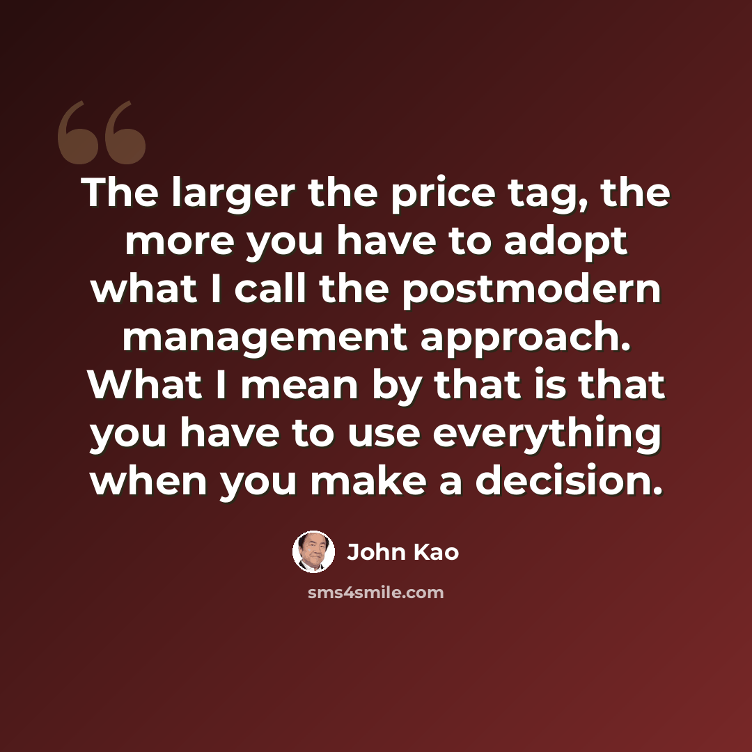 “The larger the price tag, the more you have to adopt what I call the postmodern management approach. What I mean by that is that you have to use everything when you make a decision.” quote by John Kao