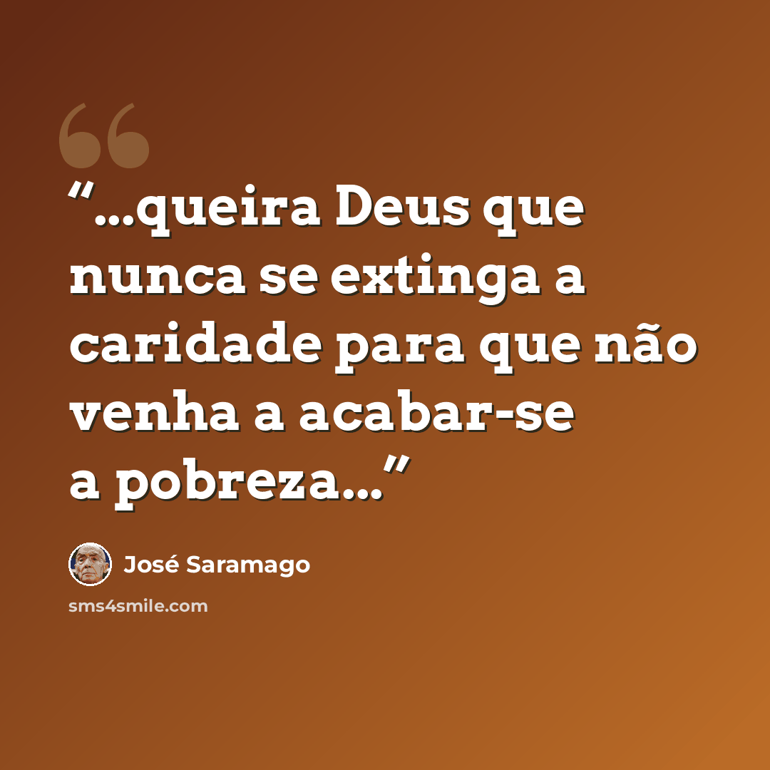 “...queira Deus que nunca se extinga a caridade para que não venha a acabar-se a pobreza...” quote by José Saramago