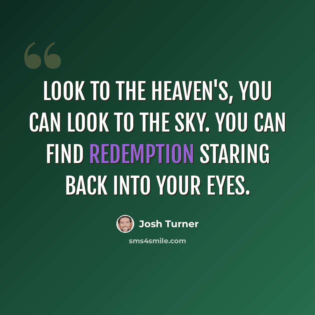 “Look to the heaven's, you can look to the sky. You can find redemption staring back into your eyes.” quote by Josh Turner