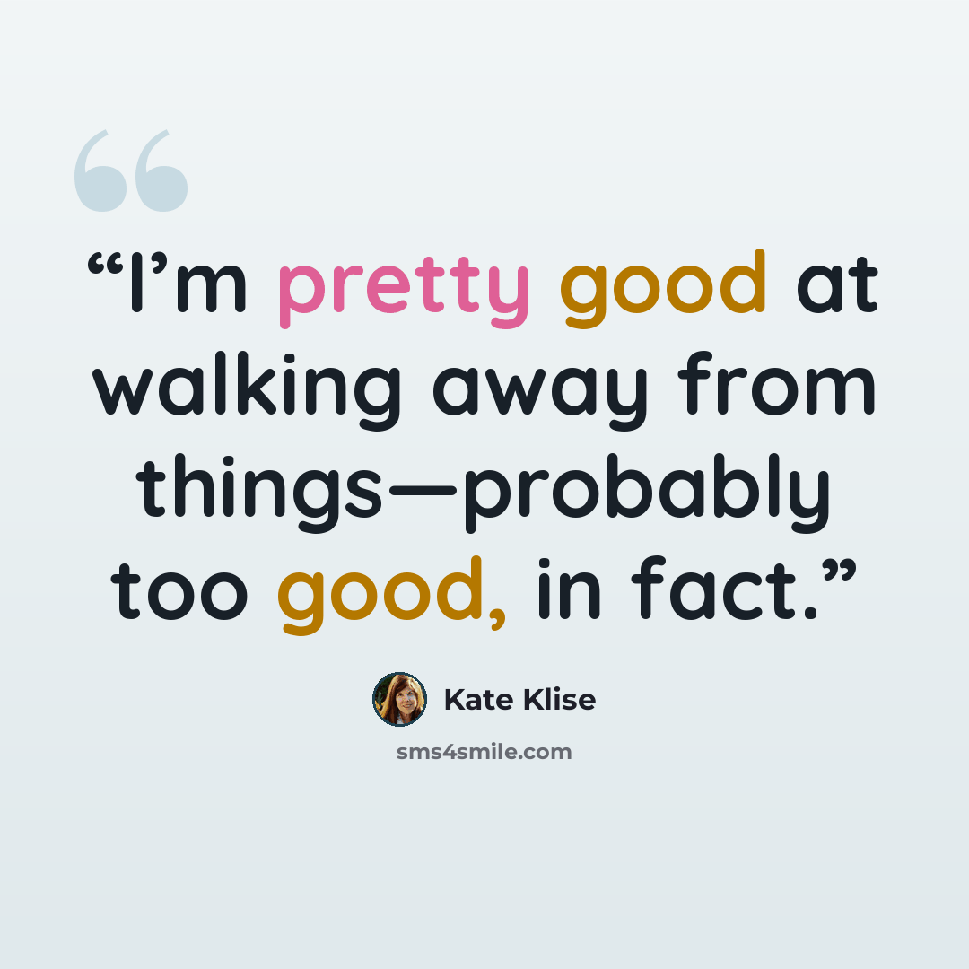 “I’m pretty good at walking away from things—probably too good, in fact.” quote by Kate Klise