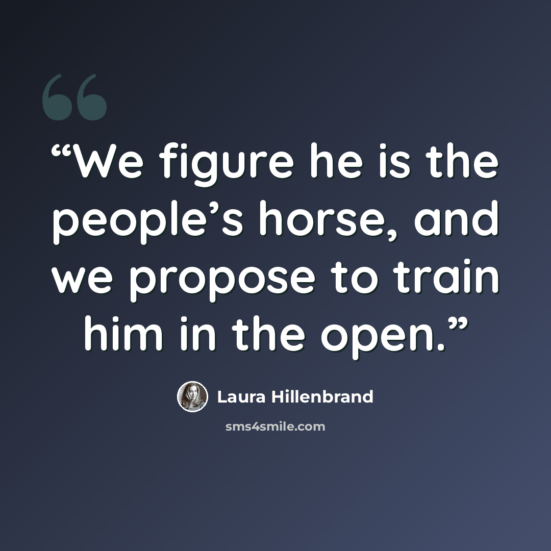 “We figure he is the people’s horse, and we propose to train him in the open.” quote by Laura Hillenbrand