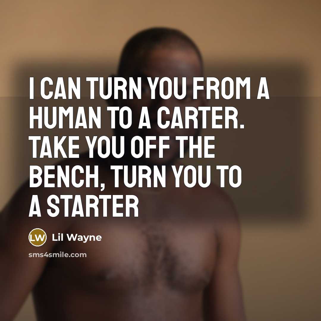 “I can turn you from a human to a Carter. Take you off the bench, turn you to a starter” quote by Lil Wayne