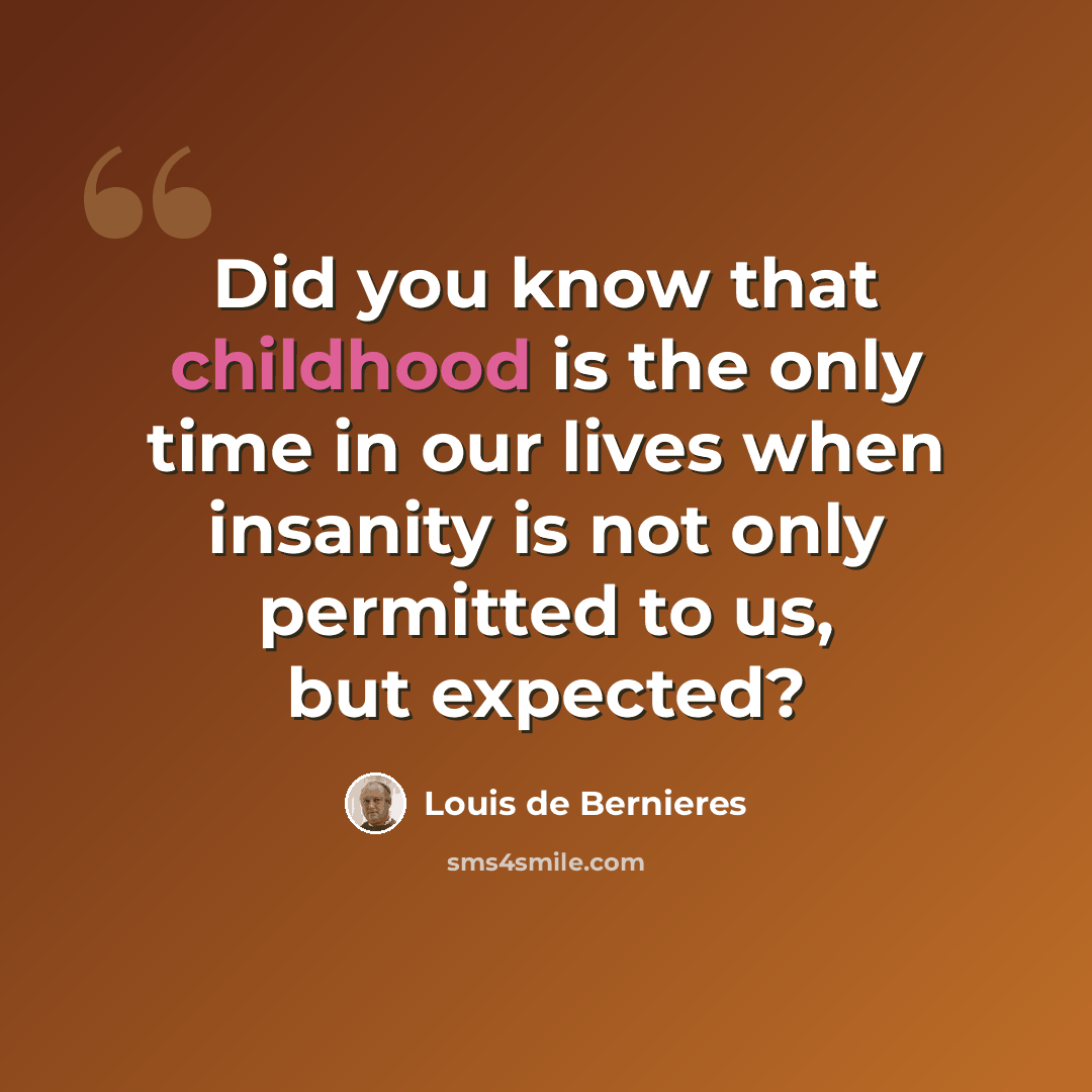 “Did you know that childhood is the only time in our lives when insanity is not only permitted to us, but expected?” quote by Louis de Bernieres