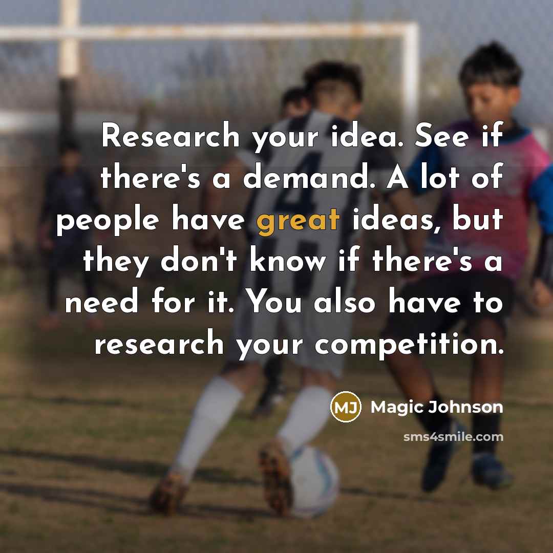 “Research your idea. See if there's a demand. A lot of people have great ideas, but they don't know if there's a need for it. You also have to research your competition.” quote by Magic Johnson