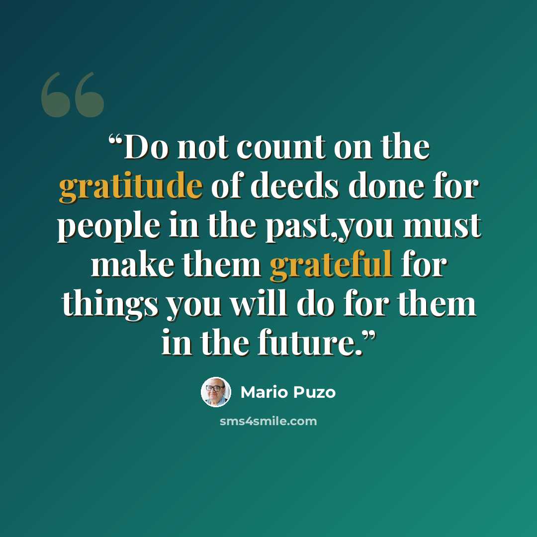 “Do not count on the gratitude of deeds done for people in the past,you must make them grateful for things you will do for them in the future.” quote by Mario Puzo