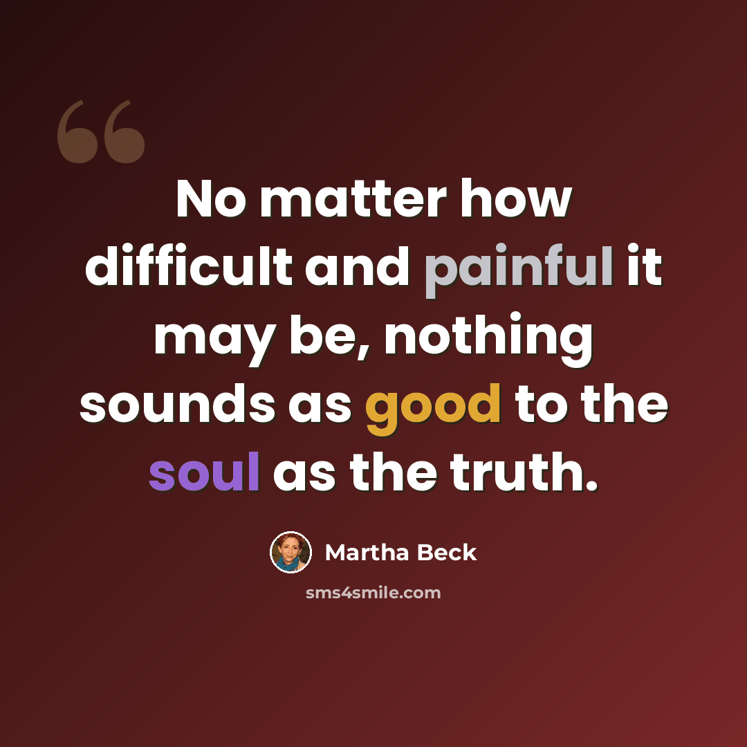 “No matter how difficult and painful it may be, nothing sounds as good to the soul as the truth.” quote by Martha Beck