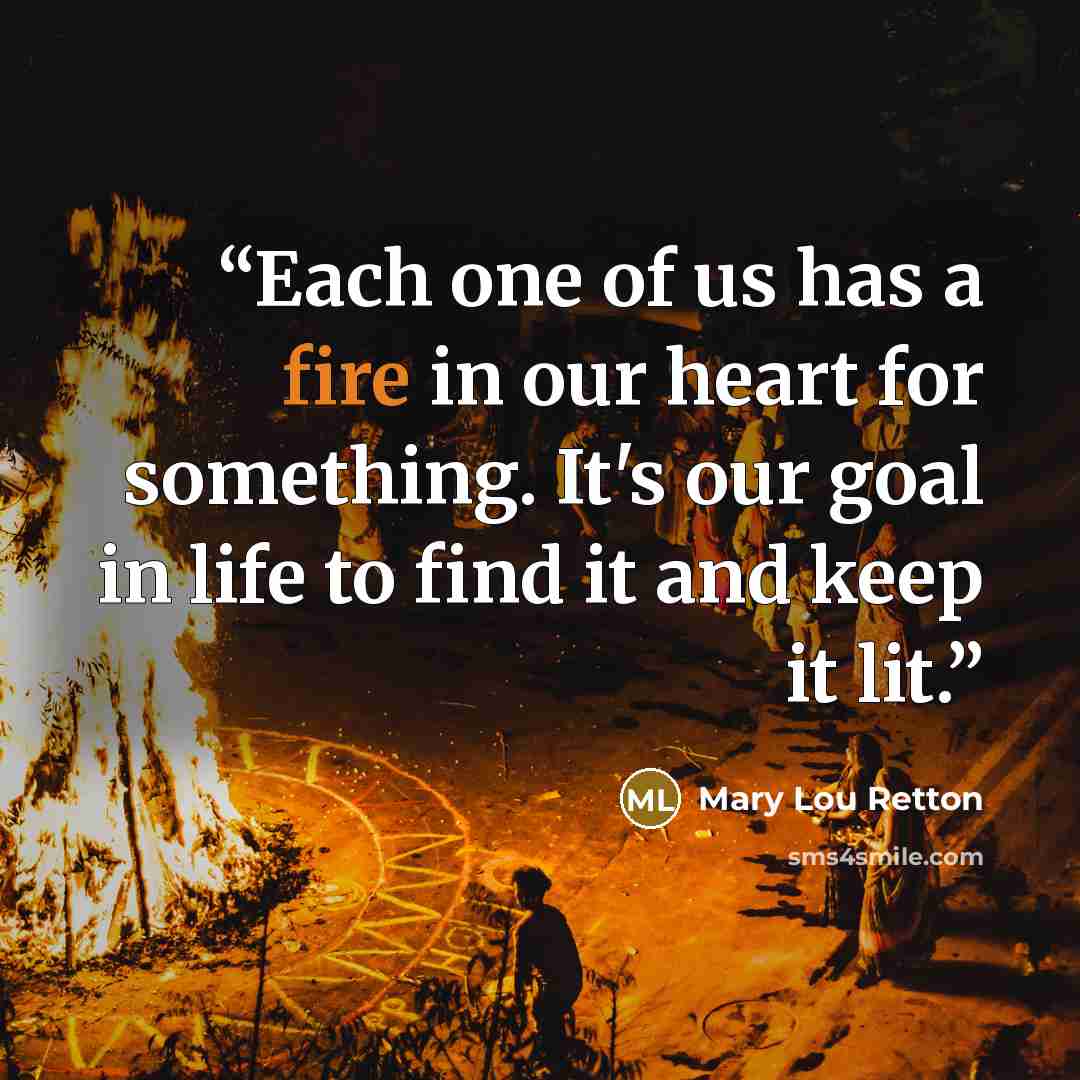“Each one of us has a fire in our heart for something. It's our goal in life to find it and keep it lit.” quote by Mary Lou Retton