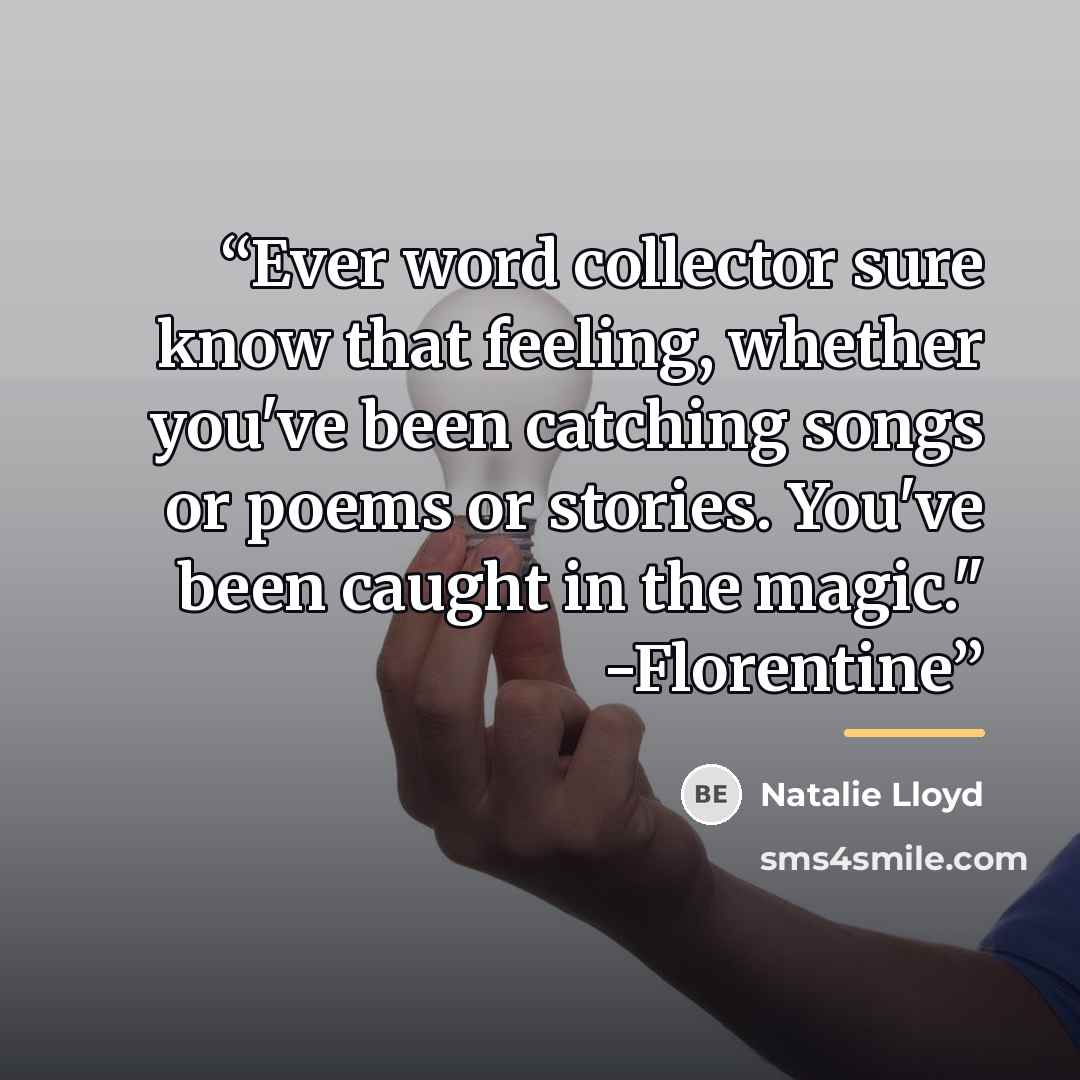 “Ever word collector sure know that feeling, whether you've been catching songs or poems or stories. You've been caught in the magic." -Florentine” quote by Natalie Lloyd