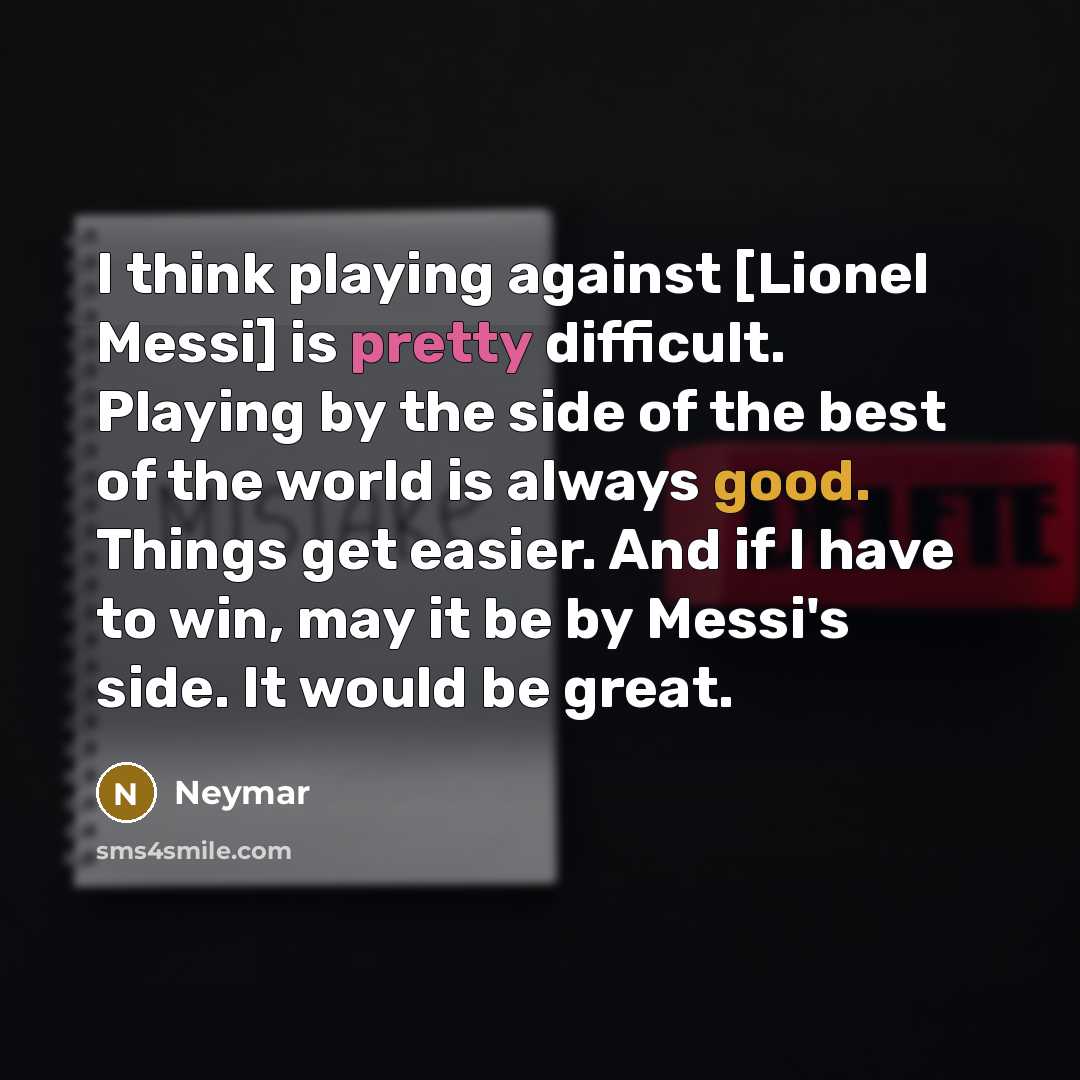“I think playing against [Lionel Messi] is pretty difficult. Playing by the side of the best of the world is always good. Things get easier. And if I have to win, may it be by Messi's side. It would be great.” quote by Neymar