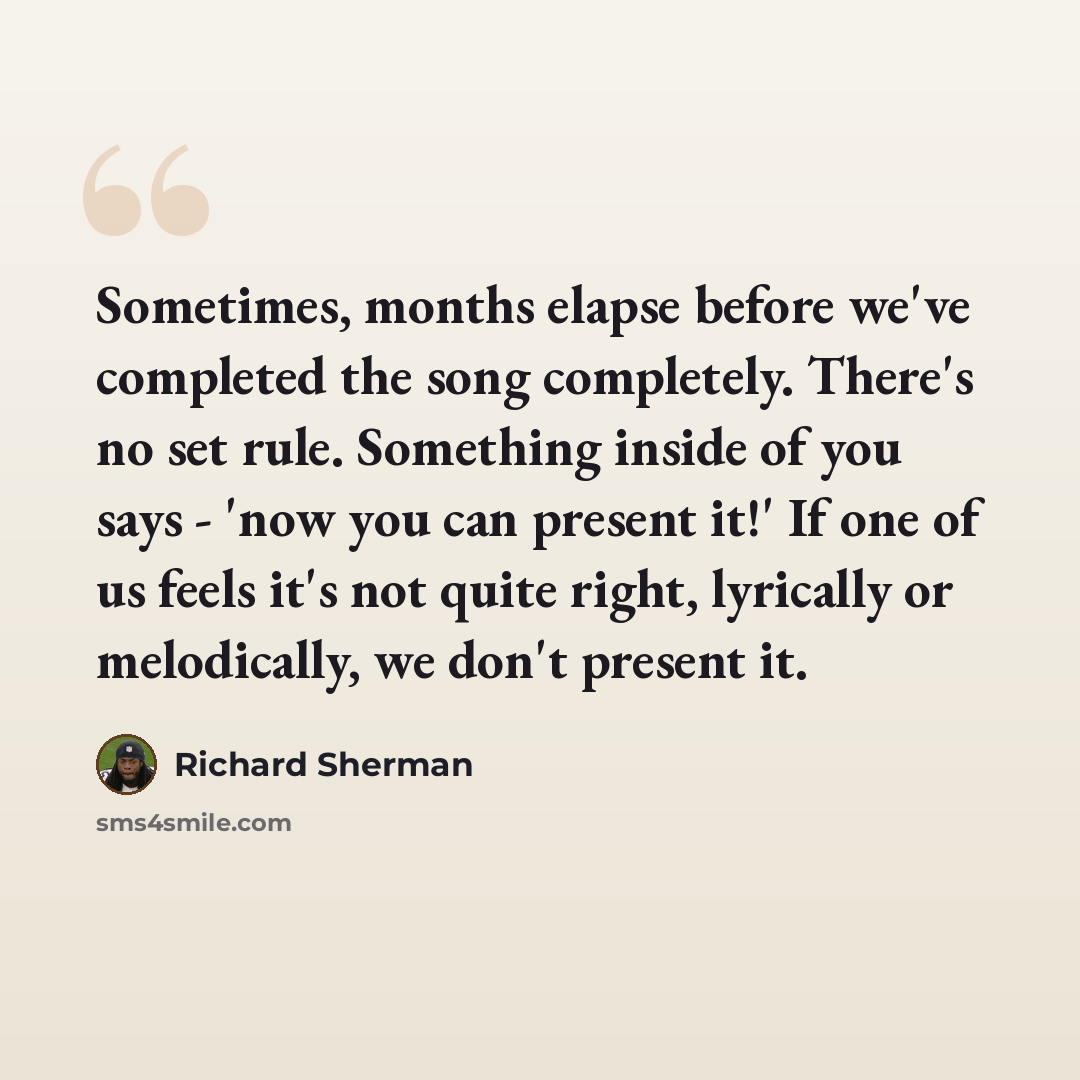 “Sometimes, months elapse before we've completed the song completely. There's no set rule. Something inside of you says - 'now you can present it!' If one of us feels it's not quite right, lyrically or melodically, we don't present it.” quote by Richard Sherman