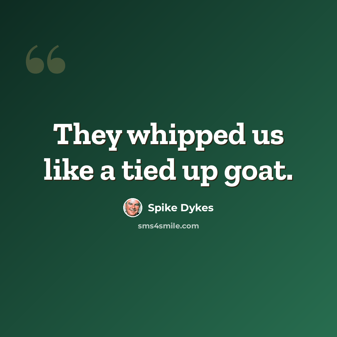 “They whipped us like a tied up goat.” quote by Spike Dykes