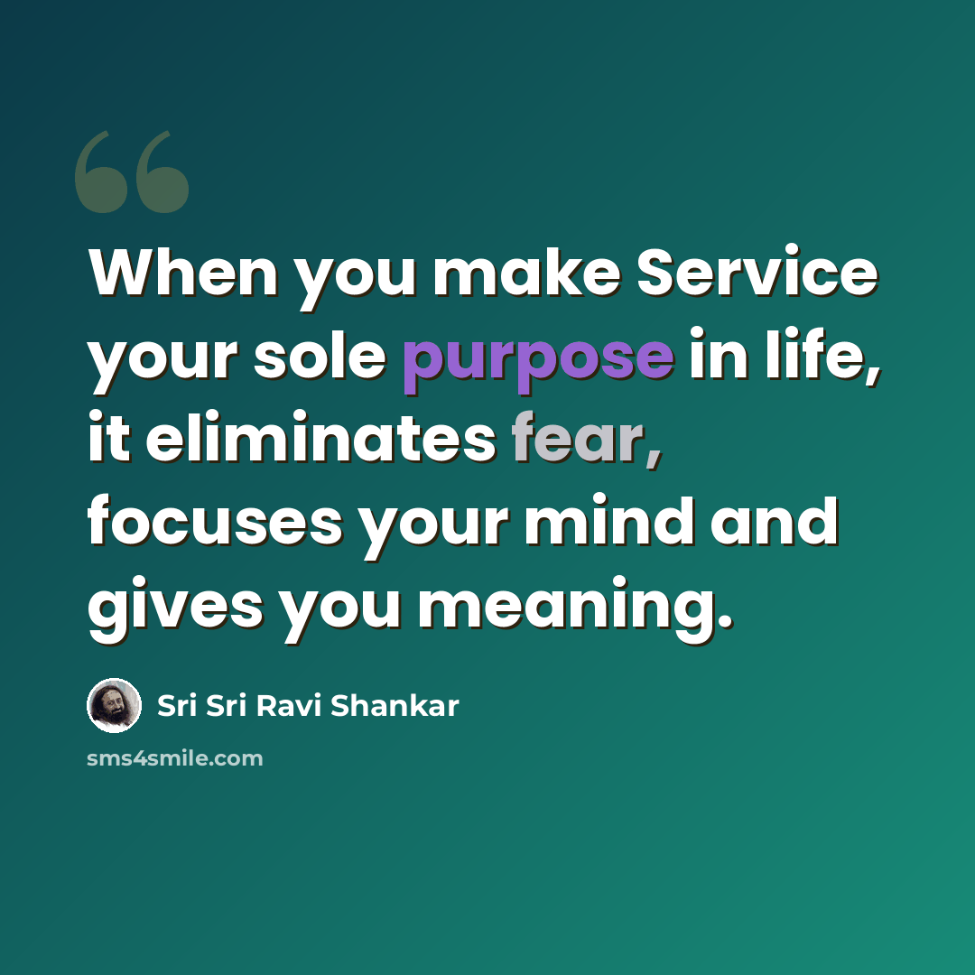 “When you make Service your sole purpose in life, it eliminates fear, focuses your mind and gives you meaning.” quote by Sri Sri Ravi Shankar
