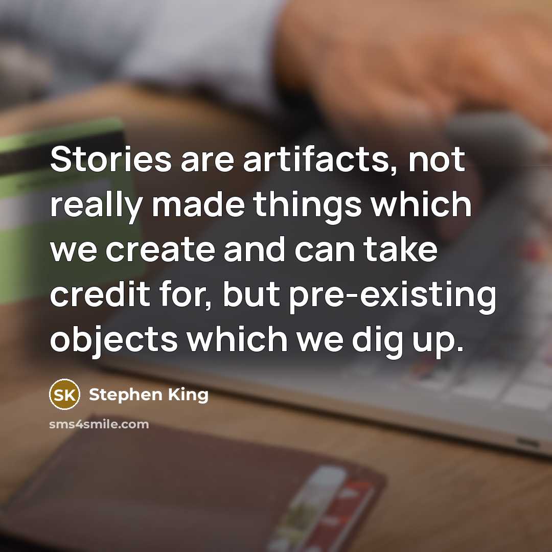 “Stories are artifacts, not really made things which we create and can take credit for, but pre-existing objects which we dig up.” quote by Stephen King