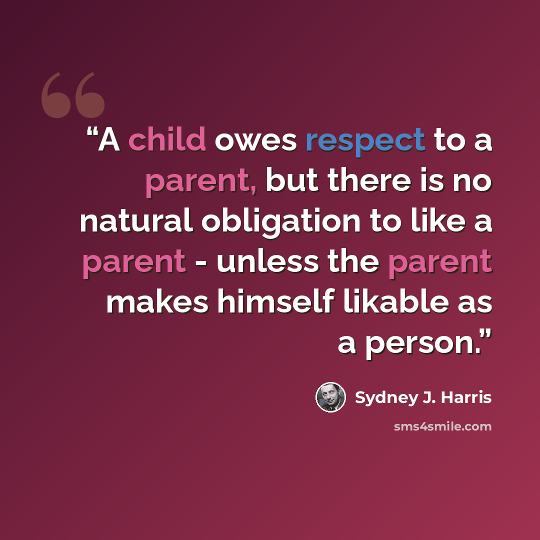 “A child owes respect to a parent, but there is no natural obligation to like a parent - unless the parent makes himself likable as a person.” quote by Sydney J. Harris