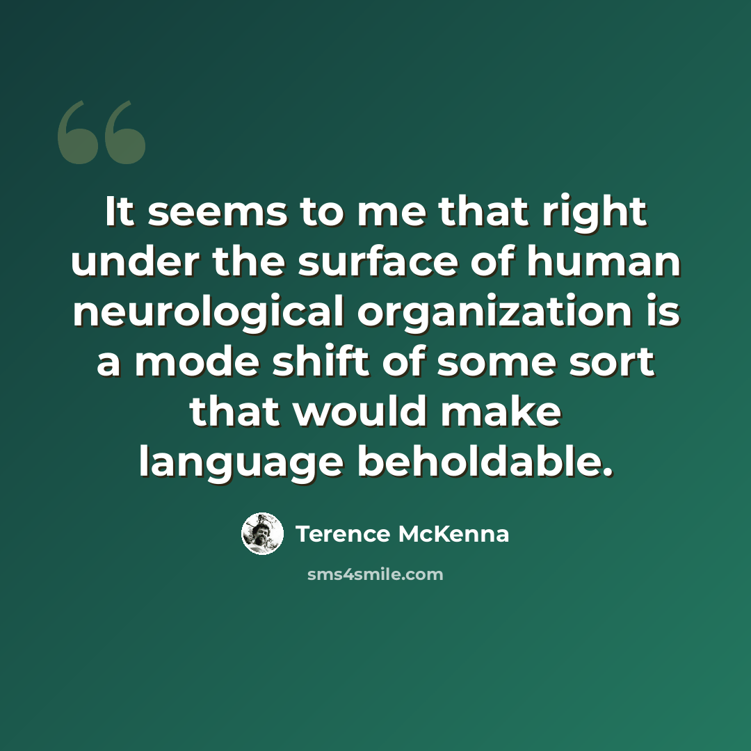 “It seems to me that right under the surface of human neurological organization is a mode shift of some sort that would make language beholdable.” quote by Terence McKenna