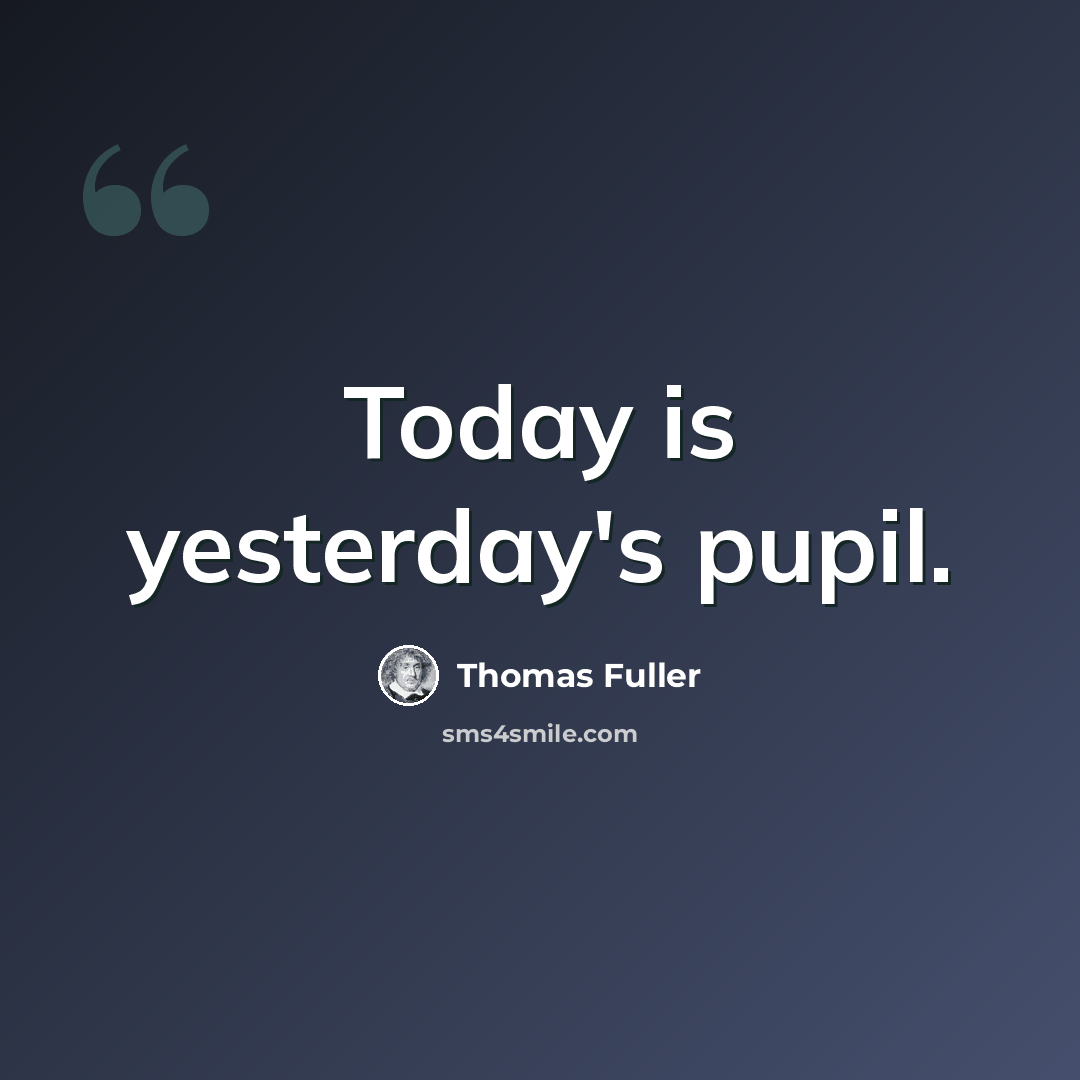 “Today is yesterday's pupil.” quote by Thomas Fuller