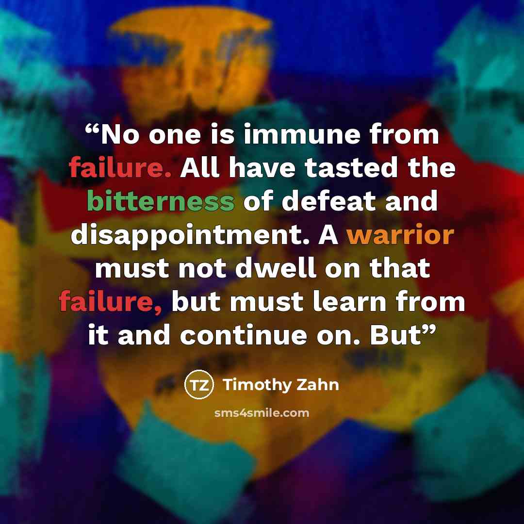 “No one is immune from failure. All have tasted the bitterness of defeat and disappointment. A warrior must not dwell on that failure, but must learn from it and continue on. But” quote by Timothy Zahn