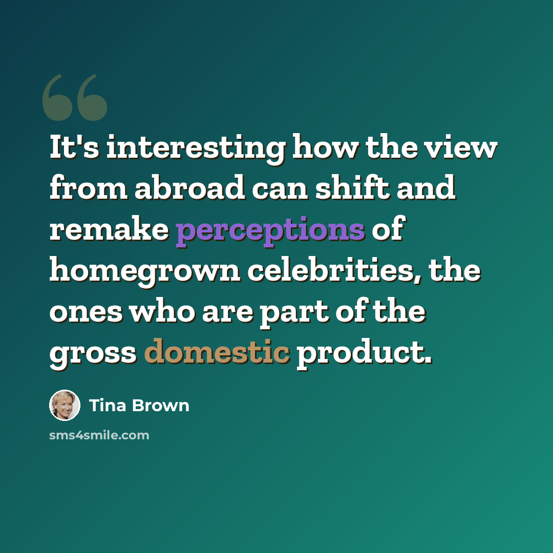 “It's interesting how the view from abroad can shift and remake perceptions of homegrown celebrities, the ones who are part of the gross domestic product.” quote by Tina Brown