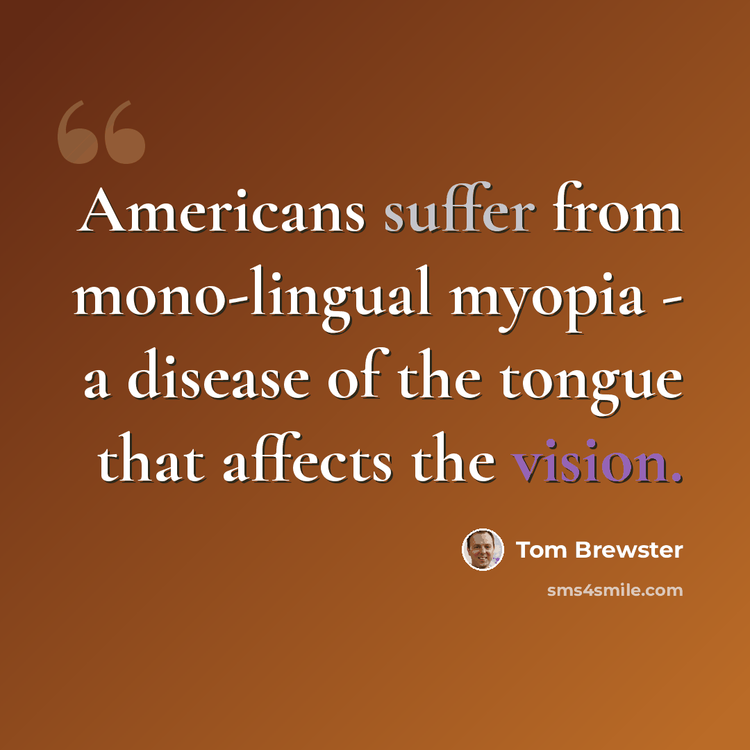 “Americans suffer from mono-lingual myopia - a disease of the tongue that affects the vision.” quote by Tom Brewster