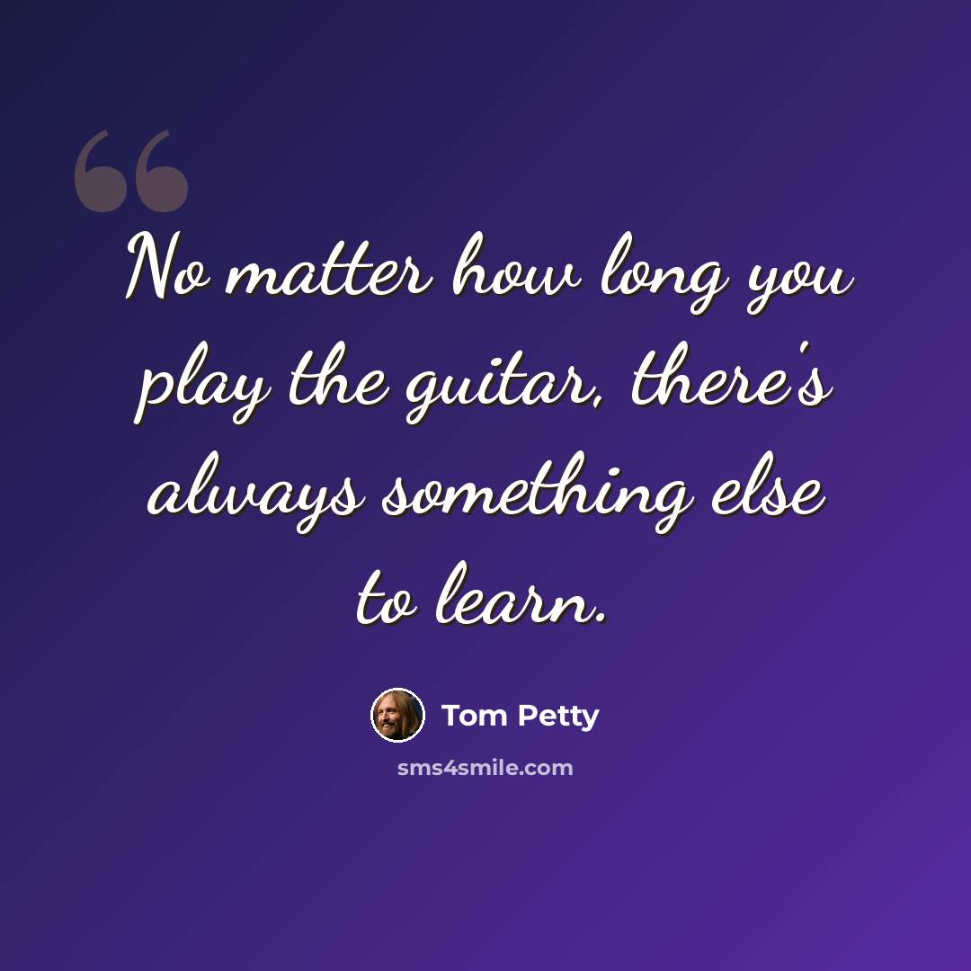 “No matter how long you play the guitar, there's always something else to learn.” quote by Tom Petty
