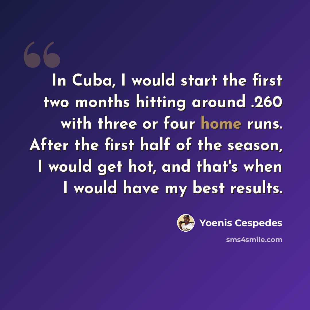 “In Cuba, I would start the first two months hitting around .260 with three or four home runs. After the first half of the season, I would get hot, and that's when I would have my best results.” quote by Yoenis Cespedes
