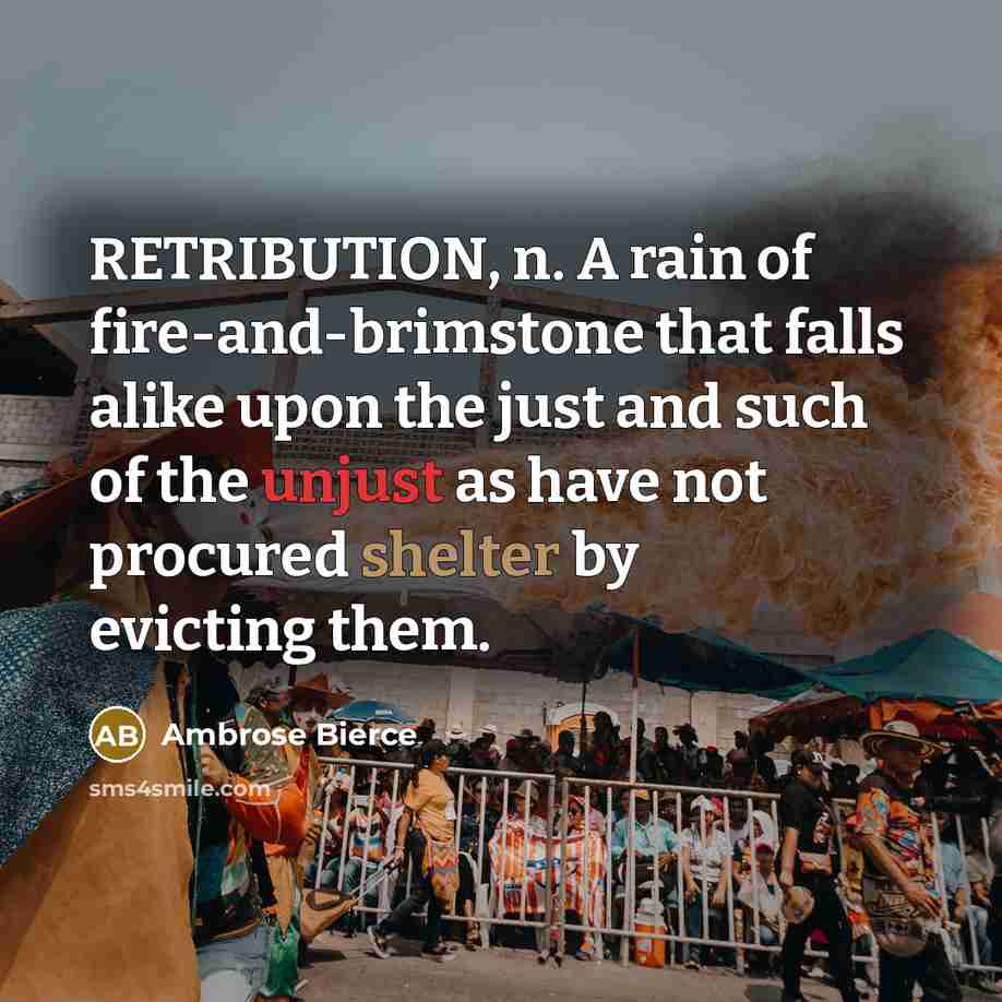 “RETRIBUTION, n. A rain of fire-and-brimstone that falls alike upon the just and such of the unjust as have not procured shelter by evicting them.” quote by Ambrose Bierce