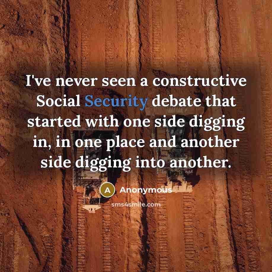 “I've never seen a constructive Social Security debate that started with one side digging in, in one place and another side digging into another.” quote by Anonymous