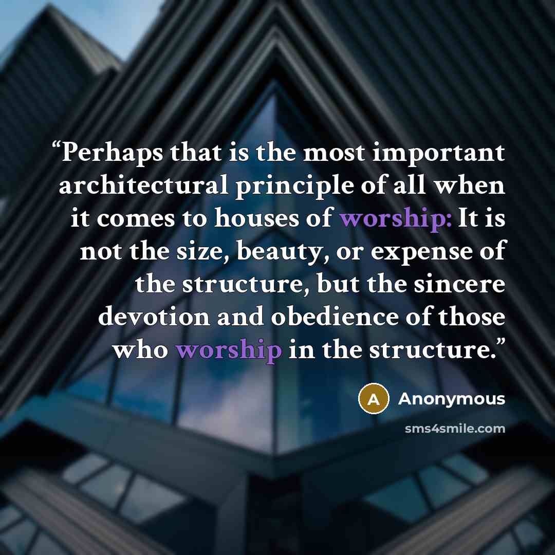 “Perhaps that is the most important architectural principle of all when it comes to houses of worship: It is not the size, beauty, or expense of the structure, but the sincere devotion and obedience of those who worship in the structure.” quote by Anonymous