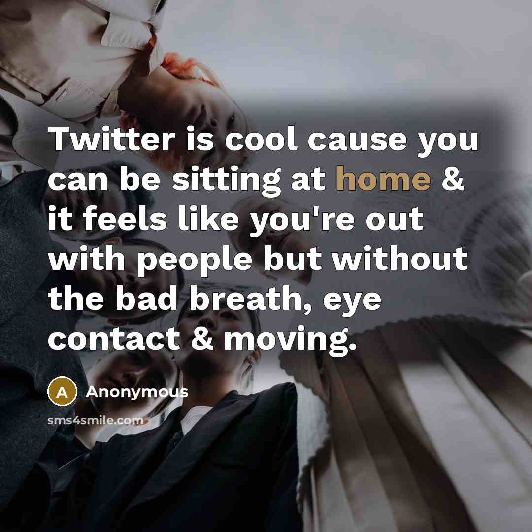 “Twitter is cool cause you can be sitting at home & it feels like you're out with people but without the bad breath, eye contact & moving.” quote by Anonymous