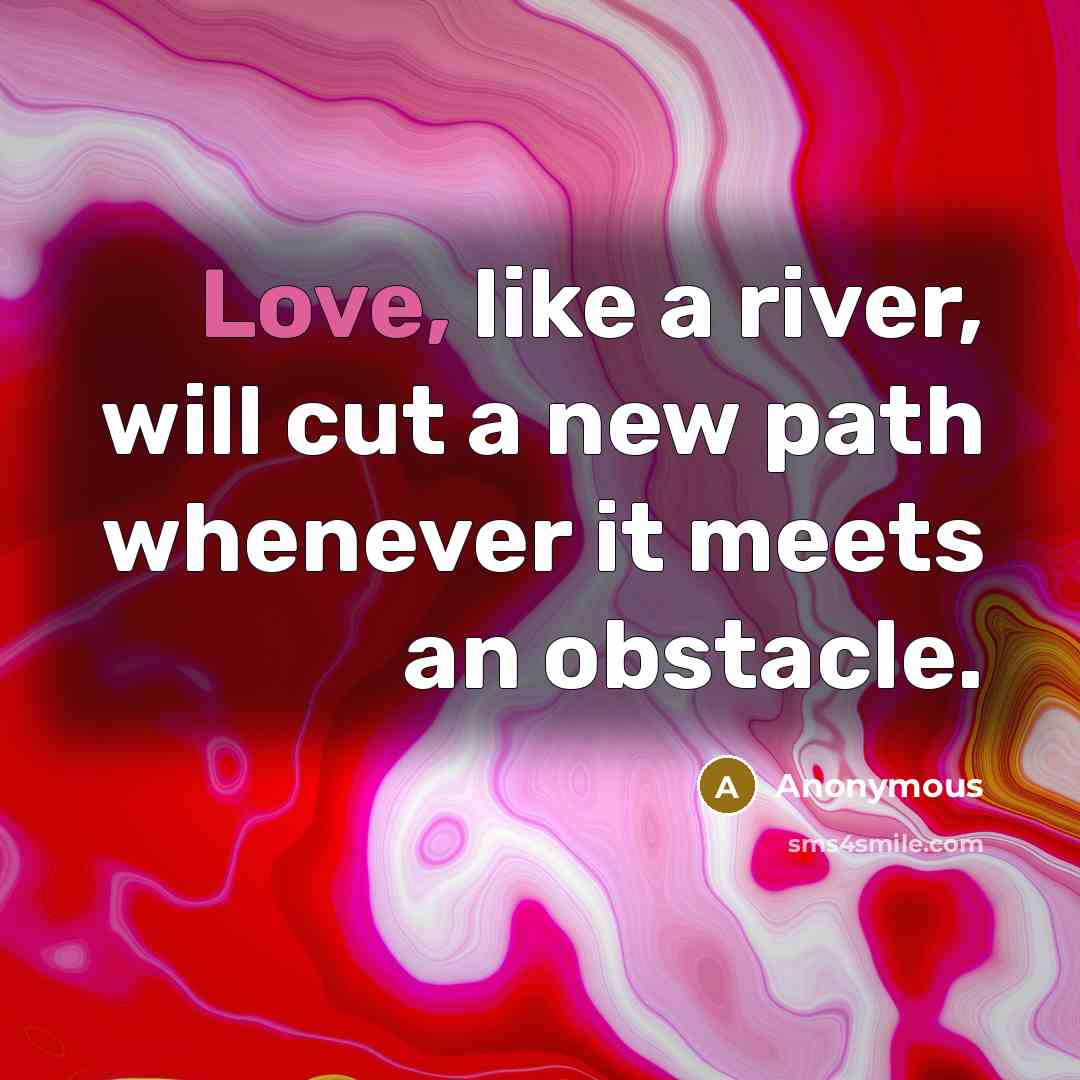 “Love, like a river, will cut a new path whenever it meets an obstacle.” quote by Anonymous