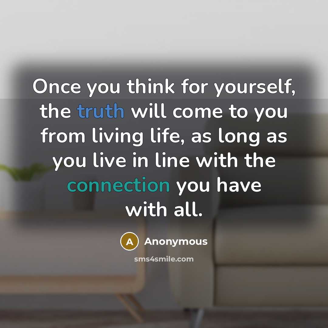 “Once you think for yourself, the truth will come to you from living life, as long as you live in line with the connection you have with all.” quote by Anonymous