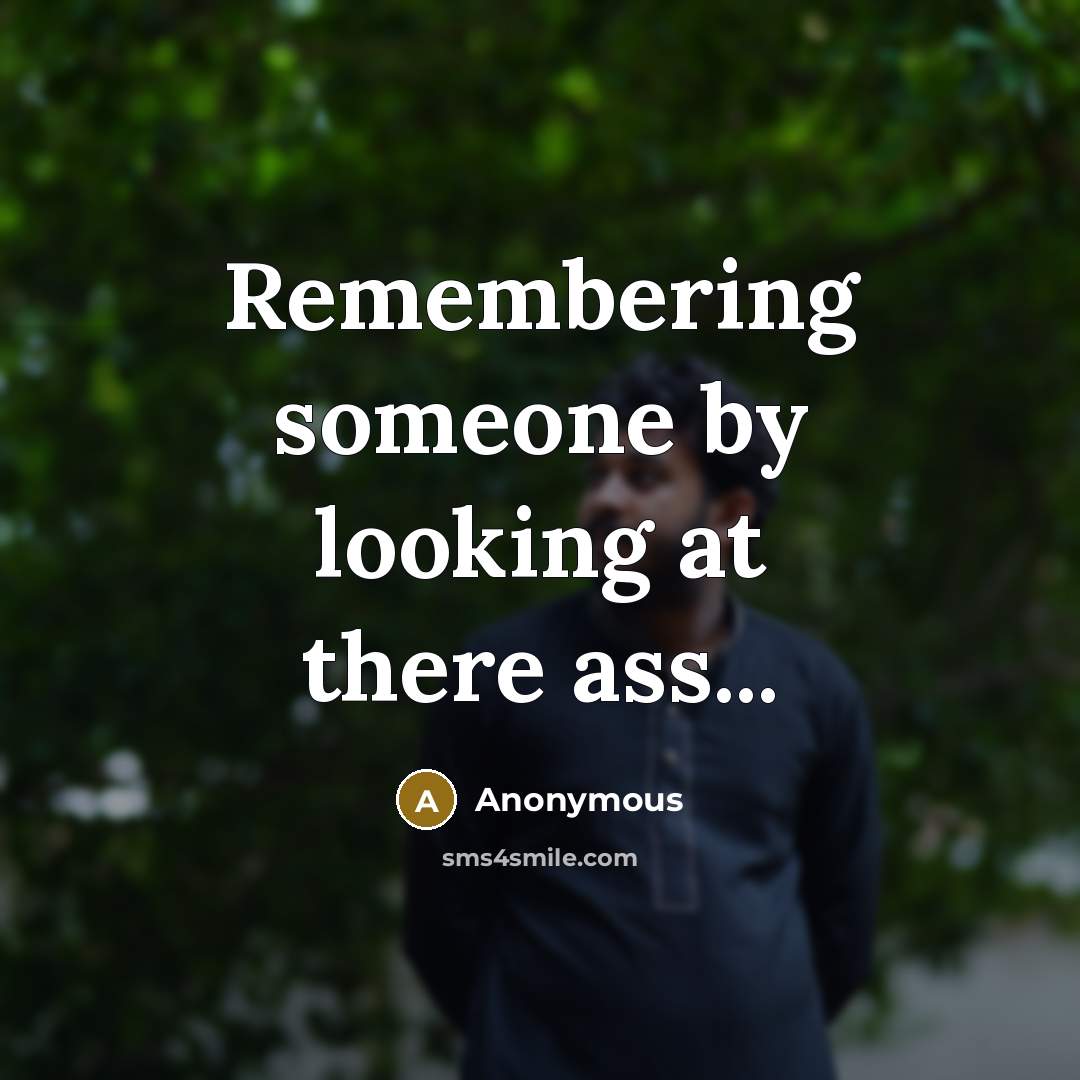 “Remembering someone by looking at there ass...” quote by Anonymous
