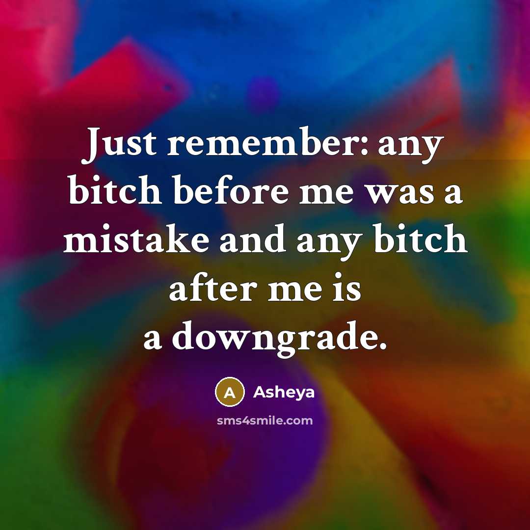 “Just remember: any bitch before me was a mistake and any bitch after me is a downgrade.” quote by Asheya