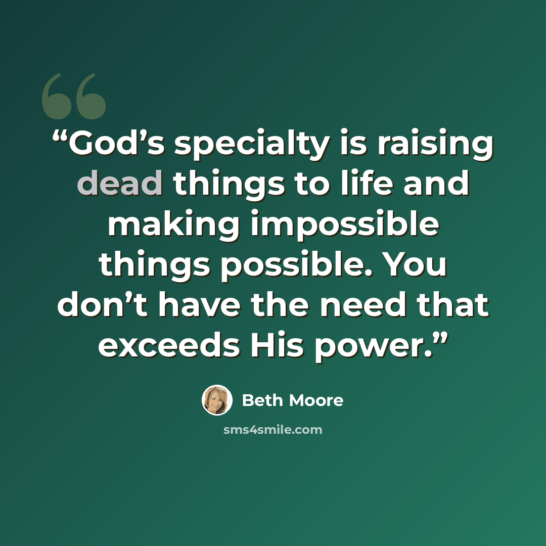 “God’s specialty is raising dead things to life and making impossible things possible. You don’t have the need that exceeds His power.” quote by Beth Moore