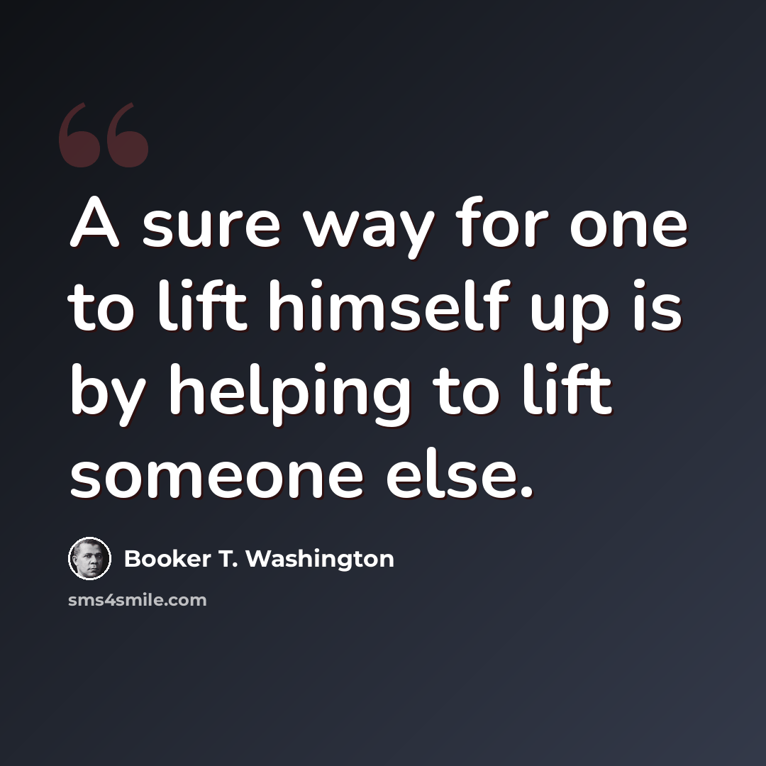 “A sure way for one to lift himself up is by helping to lift someone else.” quote by Booker T. Washington