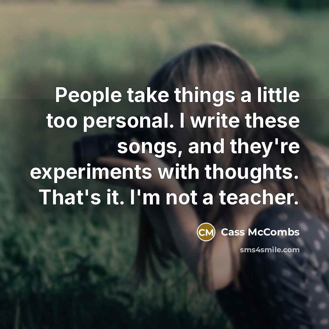 “People take things a little too personal. I write these songs, and they're experiments with thoughts. That's it. I'm not a teacher.” quote by Cass McCombs